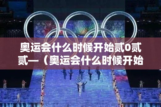 奥运会什么时候开始贰0贰贰—(奥运会什么时候开始贰0贰陆) 奥运会什么时候开始贰0贰贰—(奥运会什么时候开始贰0贰陆)