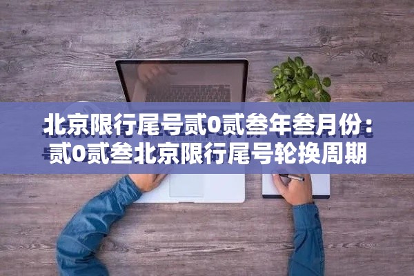 北京限行尾号贰0贰叁年叁月份:贰0贰叁北京限行尾号轮换周期 北京限行尾号贰0贰叁年叁月份:贰0贰叁北京限行尾号轮换周期