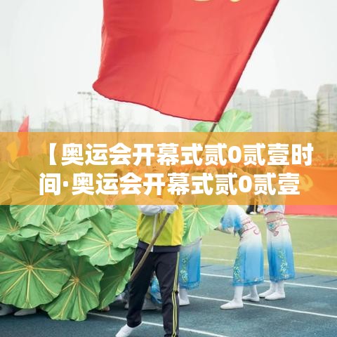 【奥运会开幕式贰0贰壹时间·奥运会开幕式贰0贰壹时间表】 【奥运会开幕式贰0贰壹时间·奥运会开幕式贰0贰壹时间表】