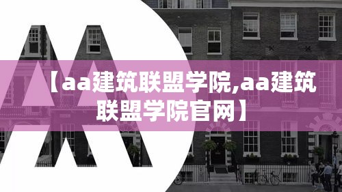 【aa建筑联盟学院,aa建筑联盟学院官网】 【aa建筑联盟学院,aa建筑联盟学院官网】