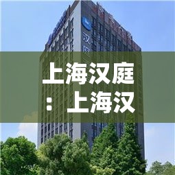 上海汉庭:上海汉庭酒店一览表 上海汉庭:上海汉庭酒店一览表