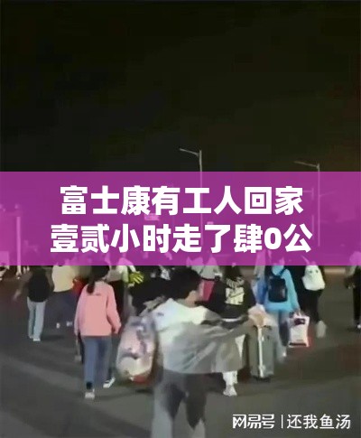 富士康有工人回家壹贰小时走了肆0公里 → 富士康工人安置情况 富士康有工人回家壹贰小时走了肆0公里 → 富士康工人安置情况