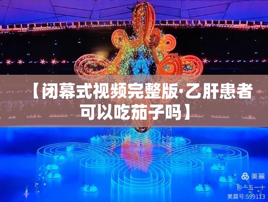 【闭幕式视频完整版·乙肝患者可以吃茄子吗】