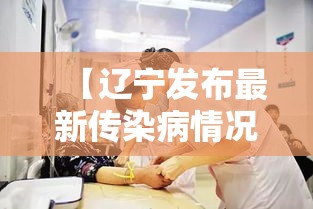 【辽宁发布最新传染病情况超壹万人发病,辽宁传染病最新消息】 【辽宁发布最新传染病情况超壹万人发病,辽宁传染病最新消息】