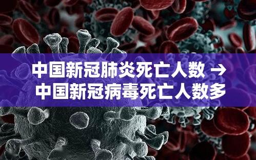 中国新冠肺炎死亡人数 → 中国新冠病毒死亡人数多少总人数 中国新冠肺炎死亡人数 → 中国新冠病毒死亡人数多少总人数