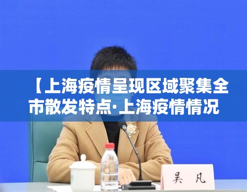 【上海疫情呈现区域聚集全市散发特点·上海疫情情况最新今天新增】 【上海疫情呈现区域聚集全市散发特点·上海疫情情况最新今天新增】