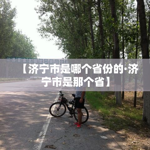 【济宁市是哪个省份的·济宁市是那个省】 【济宁市是哪个省份的·济宁市是那个省】