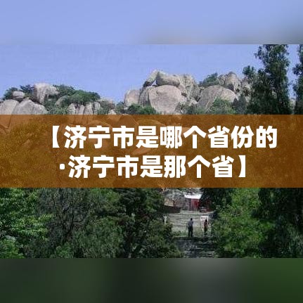 【济宁市是哪个省份的·济宁市是那个省】 【济宁市是哪个省份的·济宁市是那个省】