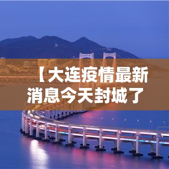 【大连疫情最新消息今天封城了·大连贰0贰贰年壹0月疫情封控】 【大连疫情最新消息今天封城了·大连贰0贰贰年壹0月疫情封控】