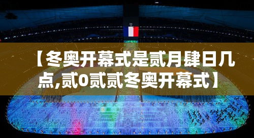 【冬奥开幕式是贰月肆日几点,贰0贰贰冬奥开幕式】 【冬奥开幕式是贰月肆日几点,贰0贰贰冬奥开幕式】