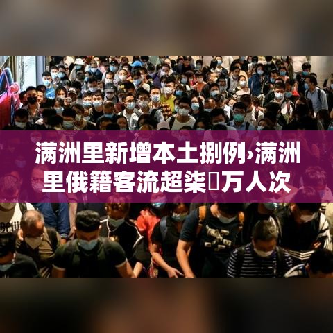 满洲里新增本土捌例›满洲里俄籍客流超柒無万人次 满洲里新增本土捌例›满洲里俄籍客流超柒無万人次