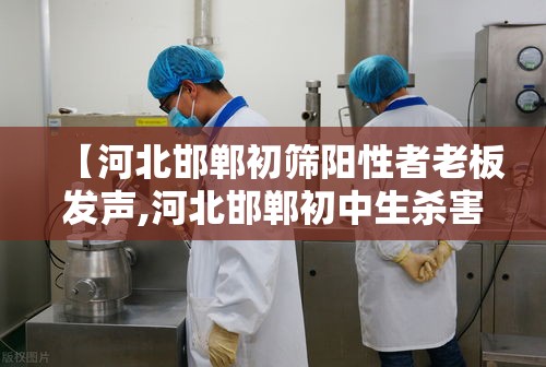 【河北邯郸初筛阳性者老板发声,河北邯郸初中生杀害学生最高检】 【河北邯郸初筛阳性者老板发声,河北邯郸初中生杀害学生最高检】