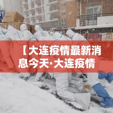 【大连疫情最新消息今天·大连疫情最新情况】 【大连疫情最新消息今天·大连疫情最新情况】