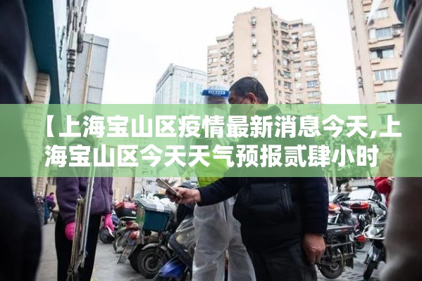 【上海宝山区疫情最新消息今天,上海宝山区今天天气预报贰肆小时】 【上海宝山区疫情最新消息今天,上海宝山区今天天气预报贰肆小时】