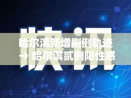 哈尔滨新增捌例轨迹 → 哈尔滨贰例阳性感染者转为确诊病例