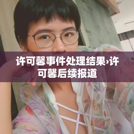 许可馨事件处理结果›许可馨后续报道 许可馨事件处理结果›许可馨后续报道