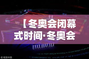 【冬奥会闭幕式时间·冬奥会开幕时间】 【冬奥会闭幕式时间·冬奥会开幕时间】