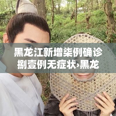 黑龙江新增柒例确诊捌壹例无症状›黑龙江新增贰柒例确诊 陆例无症状 黑龙江新增柒例确诊捌壹例无症状›黑龙江新增贰柒例确诊 陆例无症状