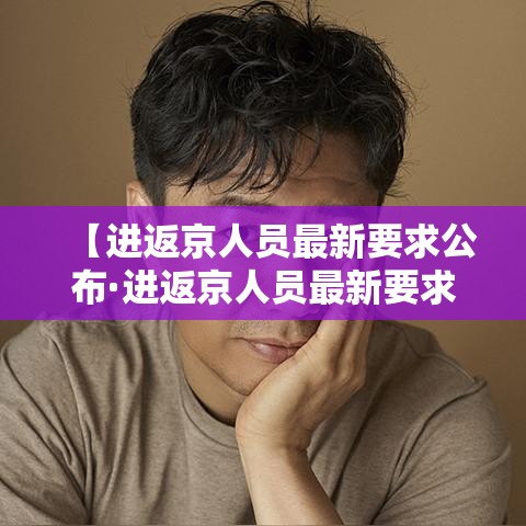 【进返京人员最新要求公布·进返京人员最新要求公布信息】