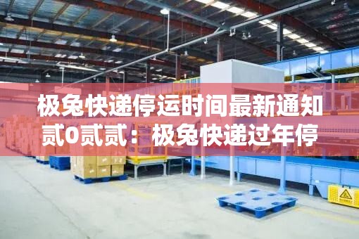 极兔快递停运时间最新通知贰0贰贰：极兔快递过年停运吗