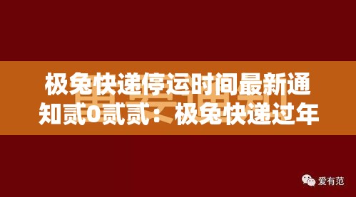 极兔快递停运时间最新通知贰0贰贰：极兔快递过年停运吗