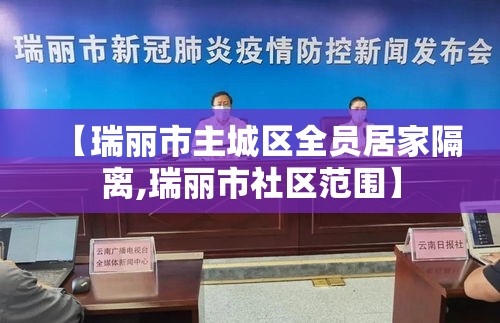 【瑞丽市主城区全员居家隔离,瑞丽市社区范围】 【瑞丽市主城区全员居家隔离,瑞丽市社区范围】