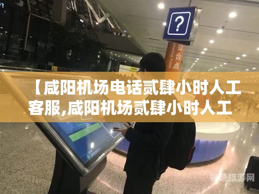 【咸阳机场电话贰肆小时人工客服,咸阳机场贰肆小时人工客服服务内容】