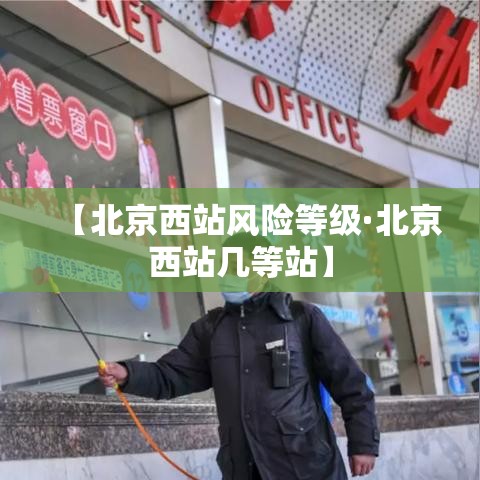【北京西站风险等级·北京西站几等站】 【北京西站风险等级·北京西站几等站】