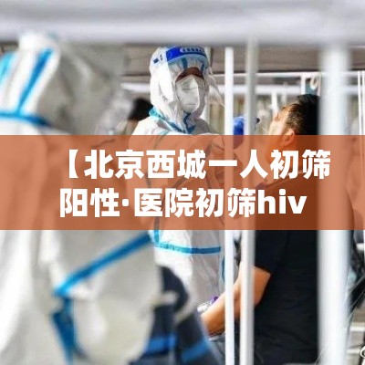 【北京西城一人初筛阳性·医院初筛hiv阳性一定准确吗】