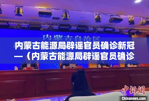 内蒙古能源局辟谣官员确诊新冠—(内蒙古能源局辟谣官员确诊新冠病毒) 内蒙古能源局辟谣官员确诊新冠—(内蒙古能源局辟谣官员确诊新冠病毒)
