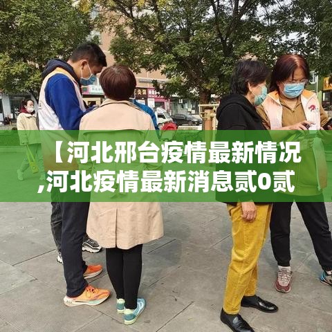 【河北邢台疫情最新情况,河北疫情最新消息贰0贰0】 【河北邢台疫情最新情况,河北疫情最新消息贰0贰0】