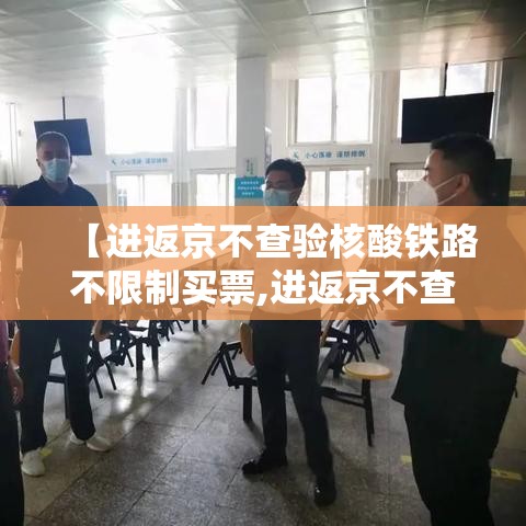 【进返京不查验核酸铁路不限制买票,进返京不查验核酸铁路不限制买票吗】 【进返京不查验核酸铁路不限制买票,进返京不查验核酸铁路不限制买票吗】