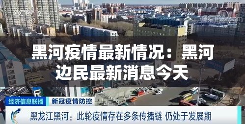 黑河疫情最新情况:黑河边民最新消息今天 黑河疫情最新情况:黑河边民最新消息今天
