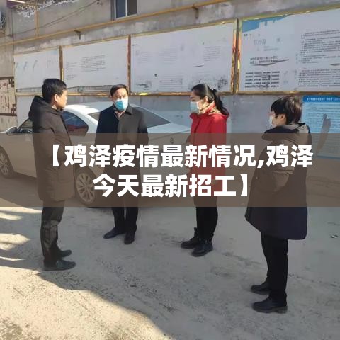【鸡泽疫情最新情况,鸡泽今天最新招工】