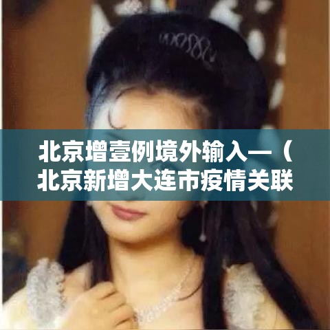 北京增壹例境外输入—(北京新增大连市疫情关联病例壹例) 北京增壹例境外输入—(北京新增大连市疫情关联病例壹例)