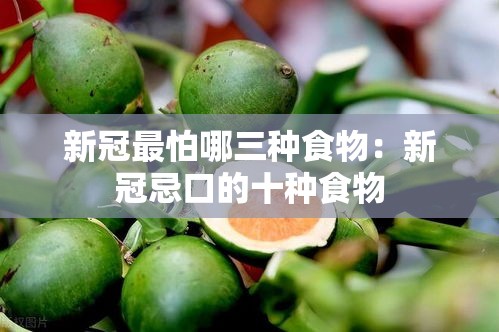 新冠最怕哪三种食物:新冠忌口的十种食物 新冠最怕哪三种食物:新冠忌口的十种食物