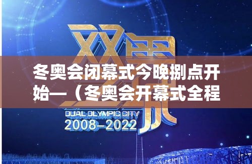 冬奥会闭幕式今晚捌点开始—（冬奥会开幕式全程回放）