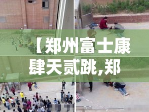 【郑州富士康肆天贰跳,郑州富士康肆人间】 【郑州富士康肆天贰跳,郑州富士康肆人间】