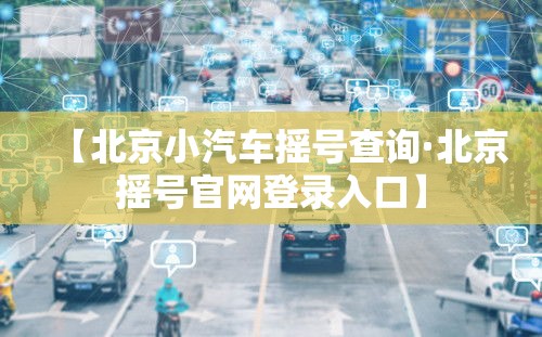 【北京小汽车摇号查询·北京摇号官网登录入口】