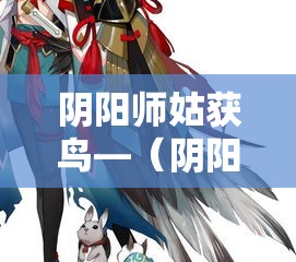阴阳师姑获鸟—(阴阳师姑获鸟值得练吗) 阴阳师姑获鸟—(阴阳师姑获鸟值得练吗)