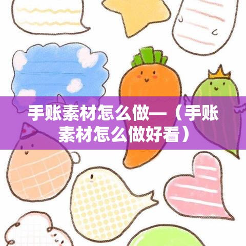 手账素材怎么做—（手账素材怎么做好看）