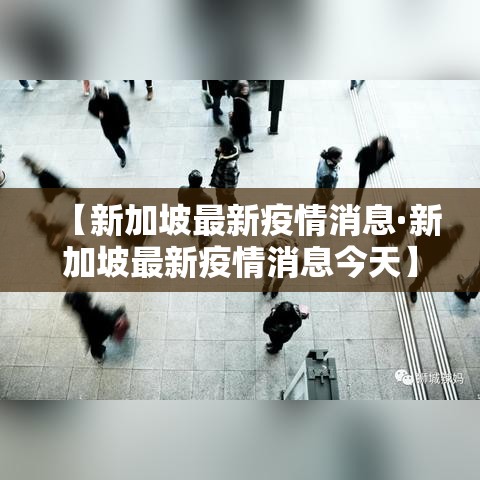 【新加坡最新疫情消息·新加坡最新疫情消息今天】 【新加坡最新疫情消息·新加坡最新疫情消息今天】