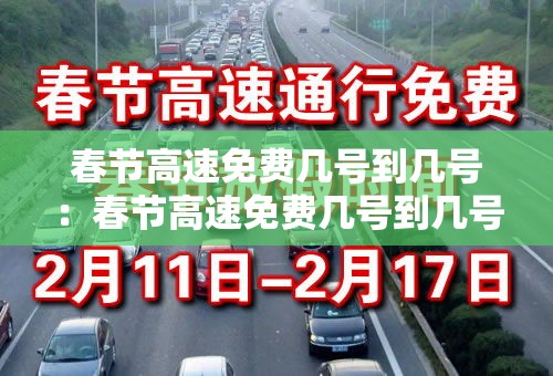 春节高速免费几号到几号:春节高速免费几号到几号? 春节高速免费几号到几号:春节高速免费几号到几号?