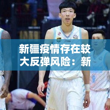 新疆疫情存在较大反弹风险：新疆疫情防控形势总体向好