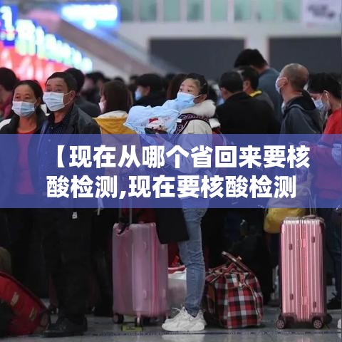 【现在从哪个省回来要核酸检测,现在要核酸检测才能回家吗】 【现在从哪个省回来要核酸检测,现在要核酸检测才能回家吗】
