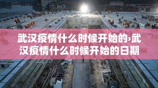 武汉疫情什么时候开始的›武汉疫情什么时候开始的日期 武汉疫情什么时候开始的›武汉疫情什么时候开始的日期