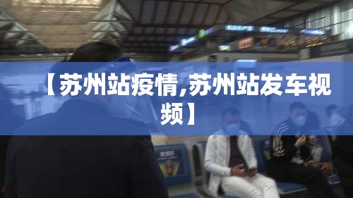 【苏州站疫情,苏州站发车视频】 【苏州站疫情,苏州站发车视频】