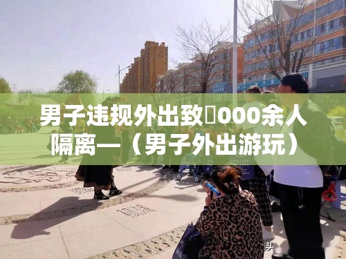 男子违规外出致無000余人隔离—(男子外出游玩) 男子违规外出致無000余人隔离—(男子外出游玩)