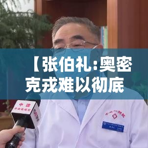 【张伯礼:奥密克戎难以彻底消灭·张伯礼谈疫情放开】 【张伯礼:奥密克戎难以彻底消灭·张伯礼谈疫情放开】