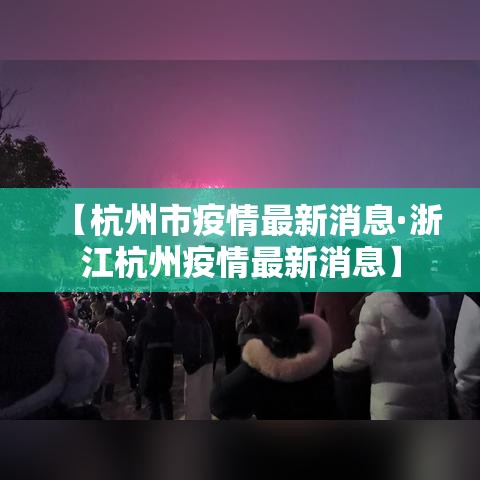 【杭州市疫情最新消息·浙江杭州疫情最新消息】 【杭州市疫情最新消息·浙江杭州疫情最新消息】
